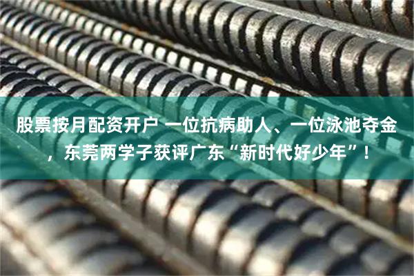 股票按月配资开户 一位抗病助人、一位泳池夺金，东莞两学子获评广东“新时代好少年”！