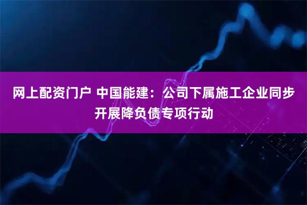 网上配资门户 中国能建:公司下属施工企业同步开展降负债专项行动