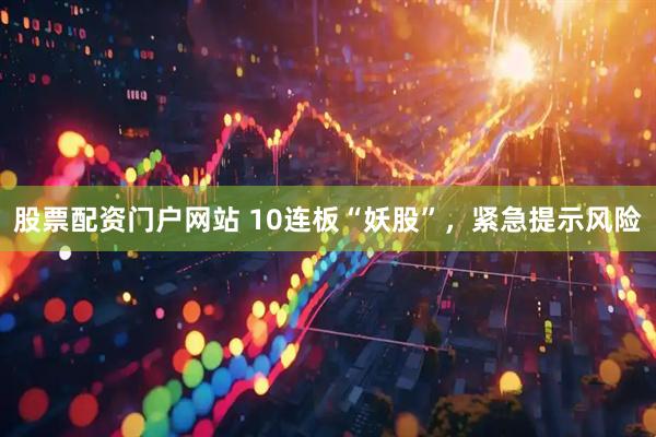 股票配资门户网站 10连板“妖股”，紧急提示风险